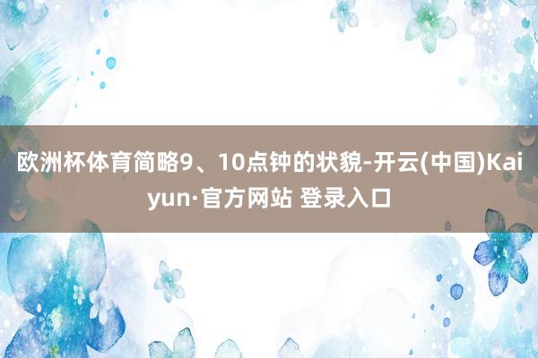 欧洲杯体育简略9、10点钟的状貌-开云(中国)Kaiyun·官方网站 登录入口