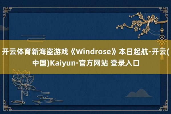 开云体育新海盗游戏《Windrose》本日起航-开云(中国)Kaiyun·官方网站 登录入口
