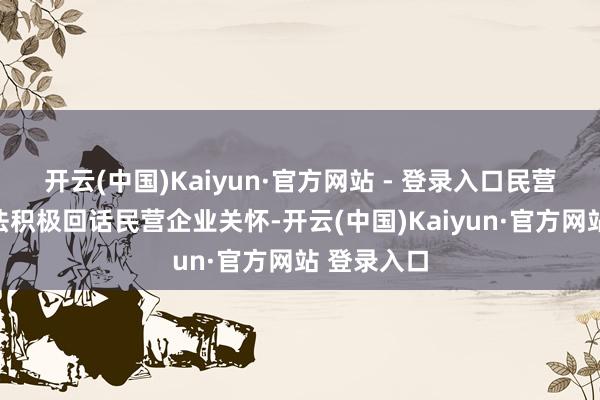 开云(中国)Kaiyun·官方网站 - 登录入口民营经济促进法积极回话民营企业关怀-开云(中国)Kaiyun·官方网站 登录入口