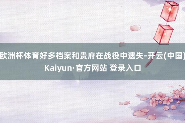 欧洲杯体育好多档案和贵府在战役中遗失-开云(中国)Kaiyun·官方网站 登录入口
