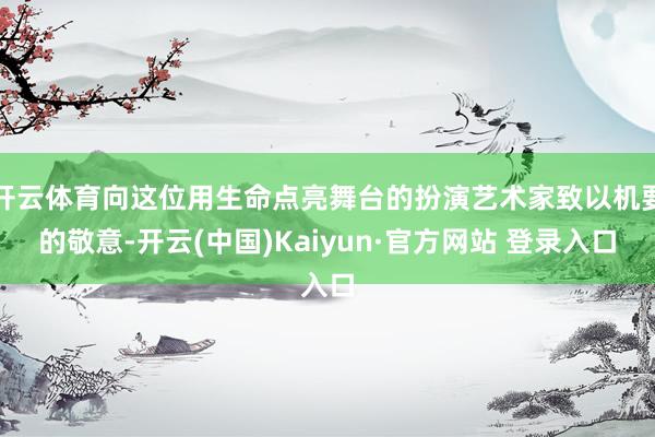 开云体育向这位用生命点亮舞台的扮演艺术家致以机要的敬意-开云(中国)Kaiyun·官方网站 登录入口
