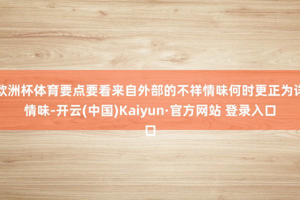 欧洲杯体育要点要看来自外部的不祥情味何时更正为详情味-开云(中国)Kaiyun·官方网站 登录入口
