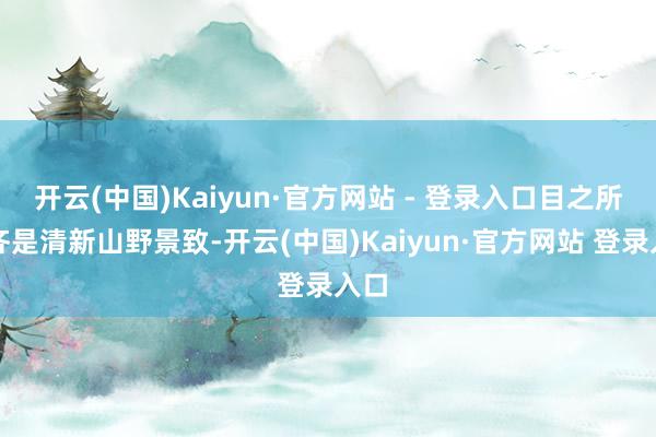 开云(中国)Kaiyun·官方网站 - 登录入口目之所及齐是清新山野景致-开云(中国)Kaiyun·官方网站 登录入口