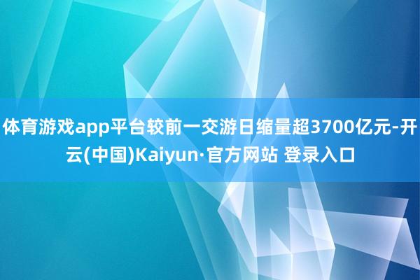 体育游戏app平台较前一交游日缩量超3700亿元-开云(中国)Kaiyun·官方网站 登录入口