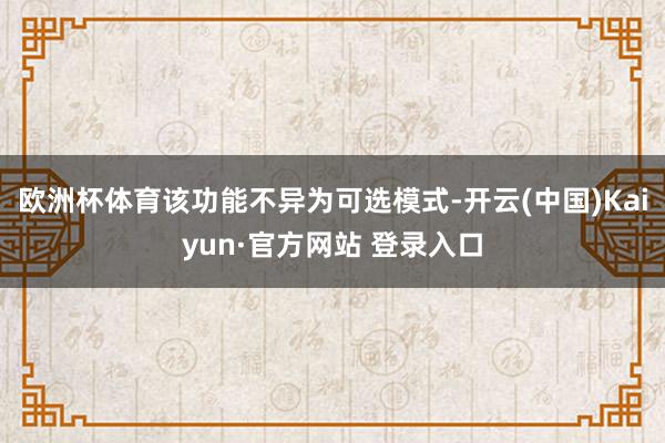 欧洲杯体育该功能不异为可选模式-开云(中国)Kaiyun·官方网站 登录入口
