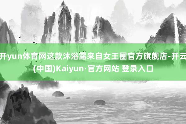 开yun体育网这款沐浴露来自女王圈官方旗舰店-开云(中国)Kaiyun·官方网站 登录入口