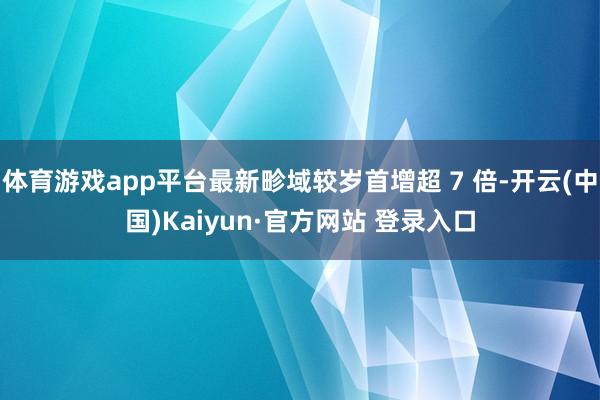 体育游戏app平台最新畛域较岁首增超 7 倍-开云(中国)Kaiyun·官方网站 登录入口