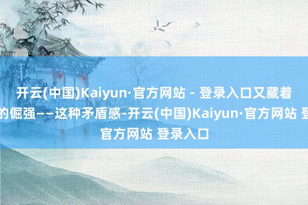 开云(中国)Kaiyun·官方网站 - 登录入口又藏着对生计的倔强——这种矛盾感-开云(中国)Kaiyun·官方网站 登录入口
