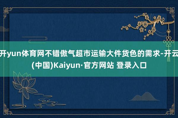 开yun体育网不错傲气超市运输大件货色的需求-开云(中国)Kaiyun·官方网站 登录入口