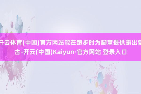 开云体育(中国)官方网站能在跑步时为脚掌提供露出复古-开云(中国)Kaiyun·官方网站 登录入口
