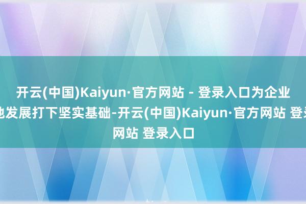 开云(中国)Kaiyun·官方网站 - 登录入口为企业高质地发展打下坚实基础-开云(中国)Kaiyun·官方网站 登录入口