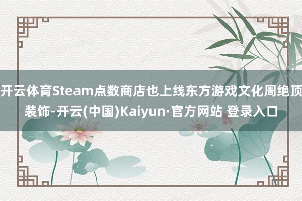 开云体育Steam点数商店也上线东方游戏文化周绝顶装饰-开云(中国)Kaiyun·官方网站 登录入口