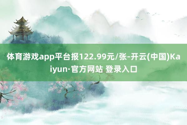 体育游戏app平台报122.99元/张-开云(中国)Kaiyun·官方网站 登录入口