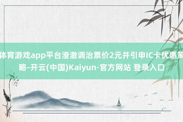 体育游戏app平台澄澈调治票价2元并引申IC卡优惠策略-开云(中国)Kaiyun·官方网站 登录入口