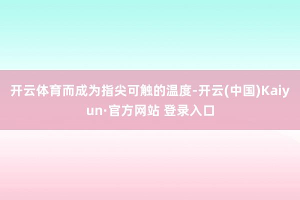 开云体育而成为指尖可触的温度-开云(中国)Kaiyun·官方网站 登录入口