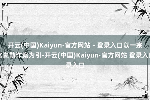 开云(中国)Kaiyun·官方网站 - 登录入口以一宗富豪勒诈案为引-开云(中国)Kaiyun·官方网站 登录入口