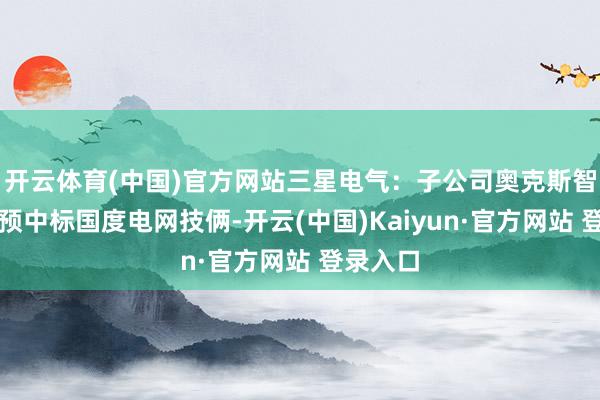 开云体育(中国)官方网站三星电气:子公司奥克斯智能科技预中标国度电网技俩-开云(中国)Kaiyun·官方网站 登录入口