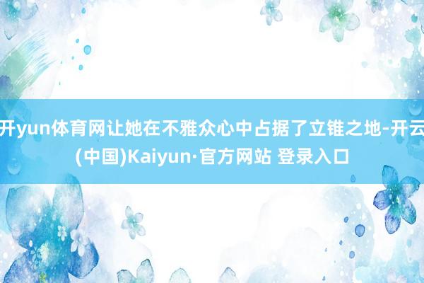 开yun体育网让她在不雅众心中占据了立锥之地-开云(中国)Kaiyun·官方网站 登录入口