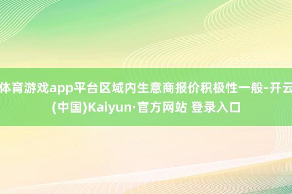 体育游戏app平台区域内生意商报价积极性一般-开云(中国)Kaiyun·官方网站 登录入口