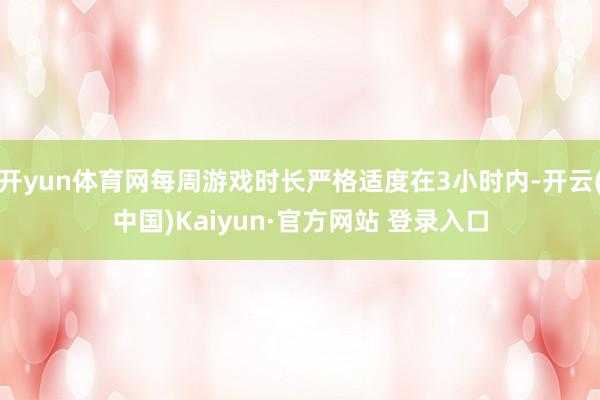 开yun体育网每周游戏时长严格适度在3小时内-开云(中国)Kaiyun·官方网站 登录入口