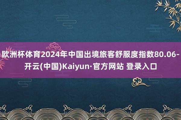 欧洲杯体育2024年中国出境旅客舒服度指数80.06-开云(中国)Kaiyun·官方网站 登录入口