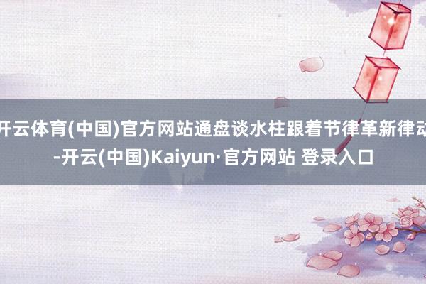 开云体育(中国)官方网站通盘谈水柱跟着节律革新律动-开云(中国)Kaiyun·官方网站 登录入口