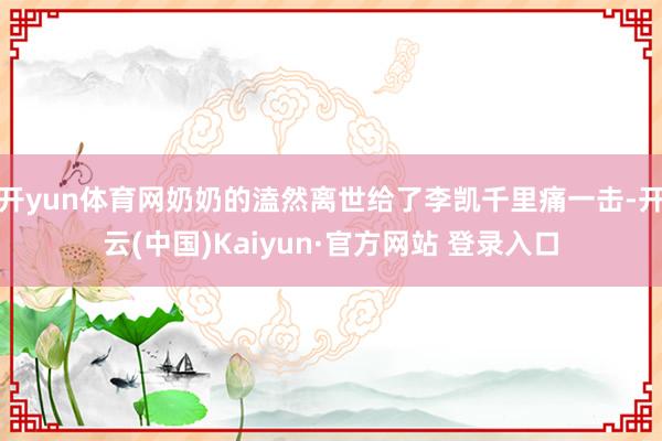 开yun体育网奶奶的溘然离世给了李凯千里痛一击-开云(中国)Kaiyun·官方网站 登录入口