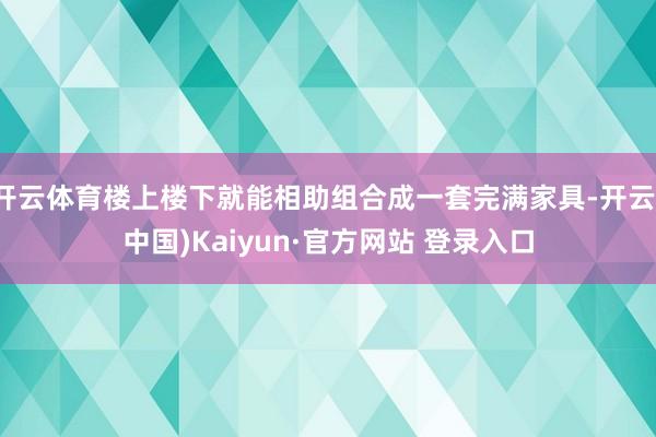 开云体育楼上楼下就能相助组合成一套完满家具-开云(中国)Kaiyun·官方网站 登录入口