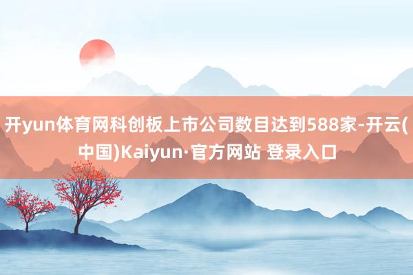 开yun体育网科创板上市公司数目达到588家-开云(中国)Kaiyun·官方网站 登录入口