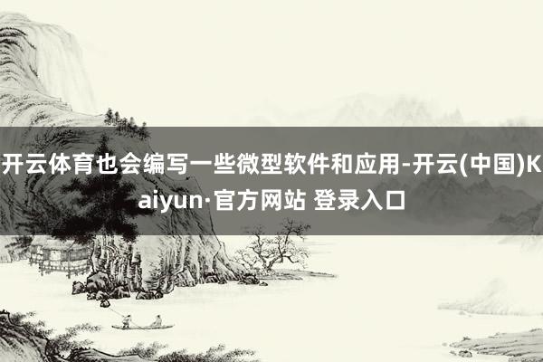 开云体育也会编写一些微型软件和应用-开云(中国)Kaiyun·官方网站 登录入口