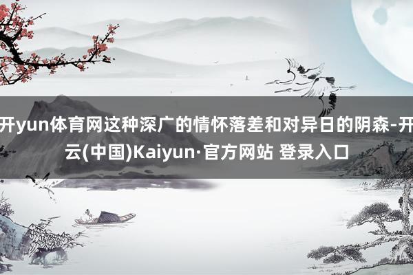 开yun体育网这种深广的情怀落差和对异日的阴森-开云(中国)Kaiyun·官方网站 登录入口