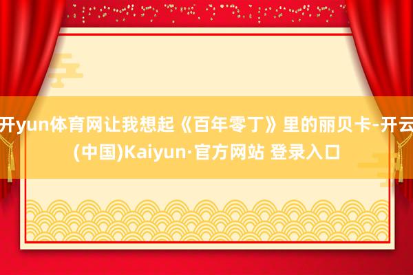 开yun体育网让我想起《百年零丁》里的丽贝卡-开云(中国)Kaiyun·官方网站 登录入口