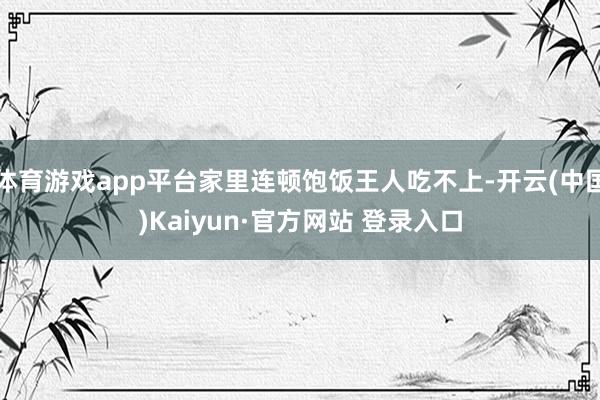 体育游戏app平台家里连顿饱饭王人吃不上-开云(中国)Kaiyun·官方网站 登录入口