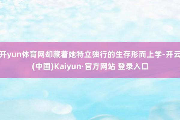 开yun体育网却藏着她特立独行的生存形而上学-开云(中国)Kaiyun·官方网站 登录入口
