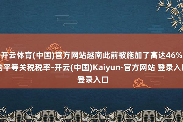 开云体育(中国)官方网站越南此前被施加了高达46%的平等关税税率-开云(中国)Kaiyun·官方网站 登录入口