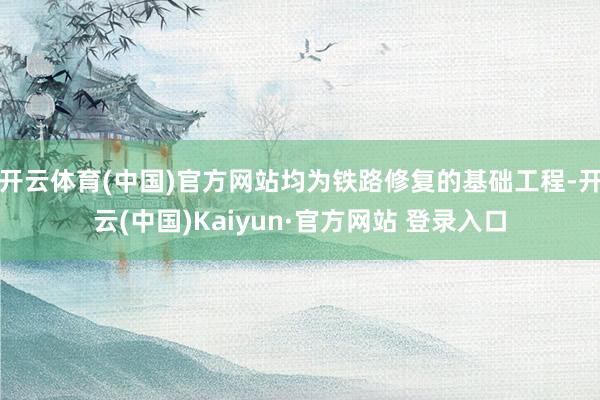开云体育(中国)官方网站均为铁路修复的基础工程-开云(中国)Kaiyun·官方网站 登录入口