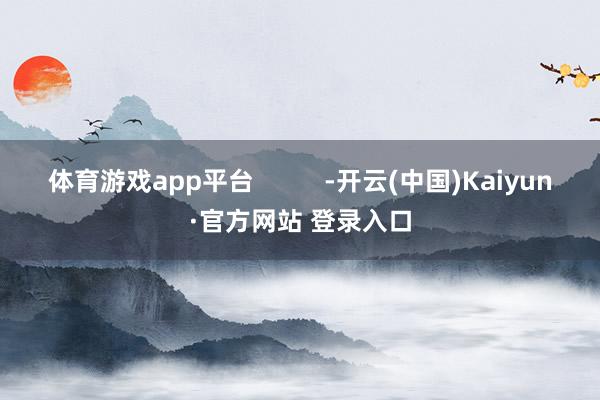 体育游戏app平台          -开云(中国)Kaiyun·官方网站 登录入口