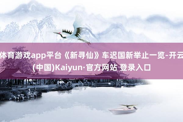 体育游戏app平台《新寻仙》车迟国新举止一览-开云(中国)Kaiyun·官方网站 登录入口