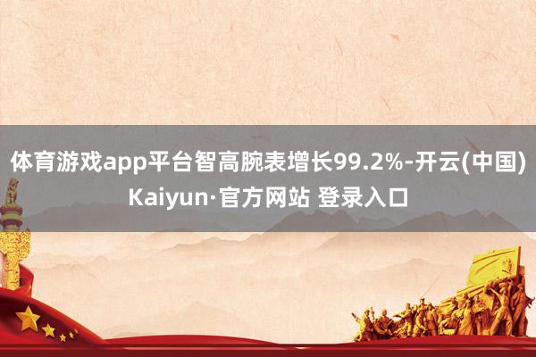 体育游戏app平台智高腕表增长99.2%-开云(中国)Kaiyun·官方网站 登录入口