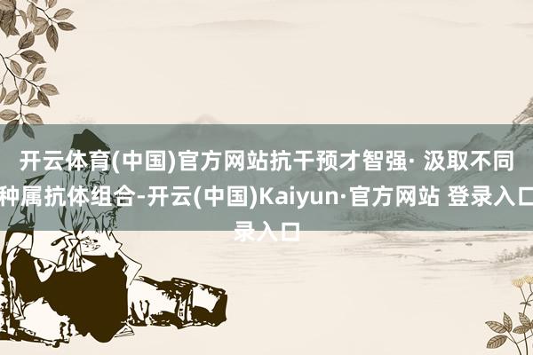 开云体育(中国)官方网站抗干预才智强 · 汲取不同种属抗体组合-开云(中国)Kaiyun·官方网站 登录入口