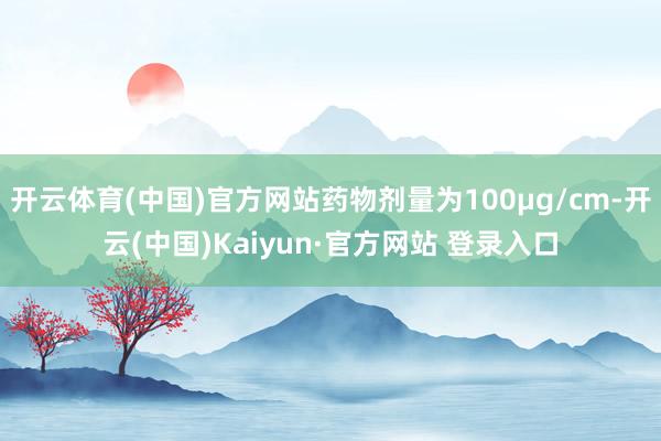 开云体育(中国)官方网站药物剂量为100μg/cm-开云(中国)Kaiyun·官方网站 登录入口