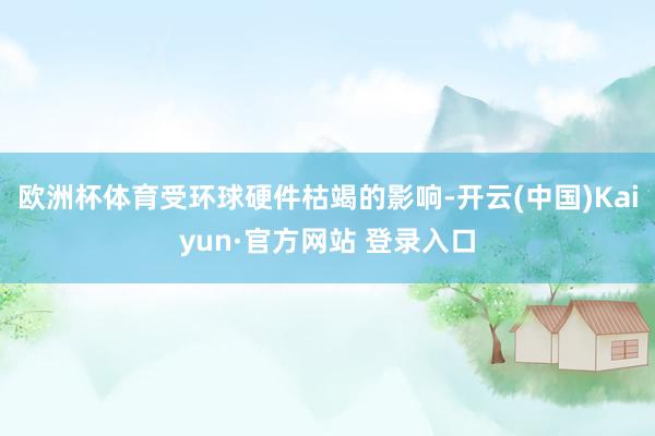 欧洲杯体育受环球硬件枯竭的影响-开云(中国)Kaiyun·官方网站 登录入口