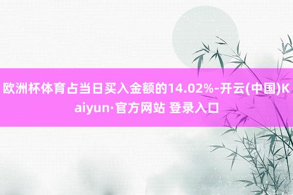 欧洲杯体育占当日买入金额的14.02%-开云(中国)Kaiyun·官方网站 登录入口