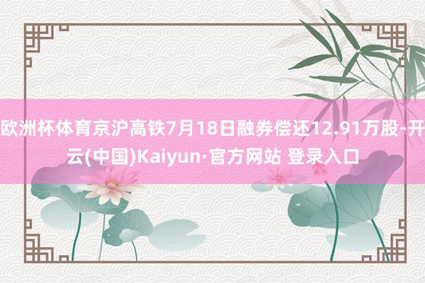 欧洲杯体育京沪高铁7月18日融券偿还12.91万股-开云(中国)Kaiyun·官方网站 登录入口