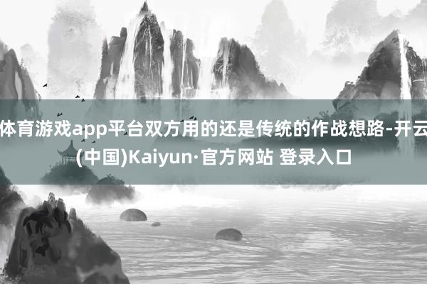 体育游戏app平台双方用的还是传统的作战想路-开云(中国)Kaiyun·官方网站 登录入口