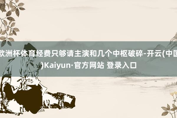 欧洲杯体育经费只够请主演和几个中枢破碎-开云(中国)Kaiyun·官方网站 登录入口