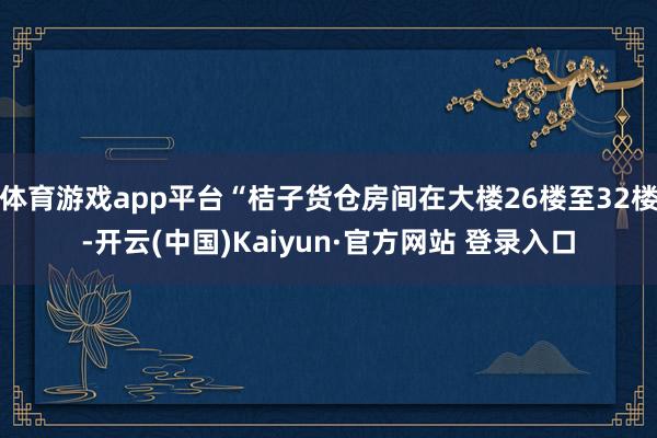 体育游戏app平台“桔子货仓房间在大楼26楼至32楼-开云(中国)Kaiyun·官方网站 登录入口