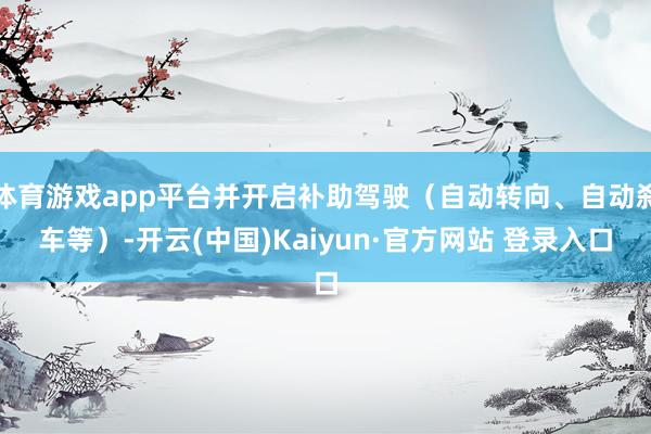 体育游戏app平台并开启补助驾驶(自动转向、自动刹车等)-开云(中国)Kaiyun·官方网站 登录入口