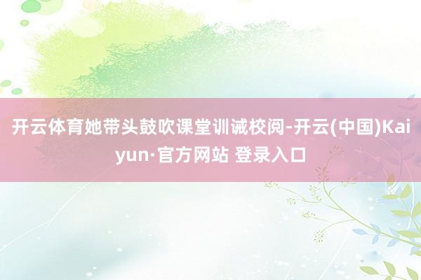 开云体育她带头鼓吹课堂训诫校阅-开云(中国)Kaiyun·官方网站 登录入口