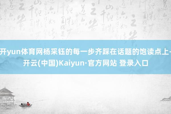 开yun体育网杨采钰的每一步齐踩在话题的饱读点上-开云(中国)Kaiyun·官方网站 登录入口